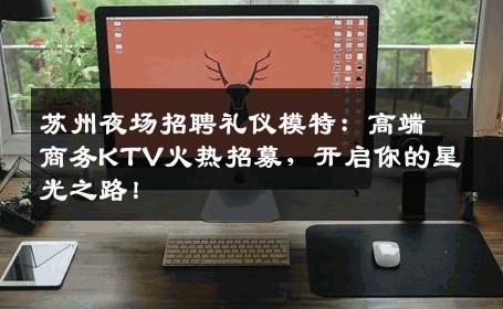 苏州夜场招聘礼仪模特：高端商务KTV火热招募，开启你的星光之路！