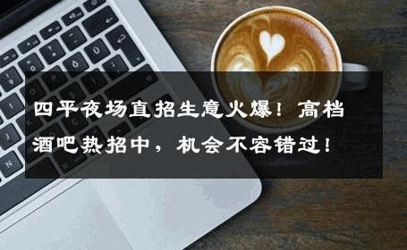 四平夜场直招生意火爆！高档酒吧热招中，机会不容错过！