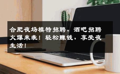合肥夜场模特招聘，酒吧招聘火爆来袭！轻松赚钱，享受夜生活！