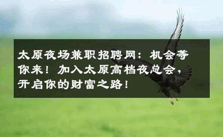 太原夜场兼职招聘网：机会等你来！加入太原高档夜总会，开启你的财富之路！