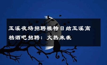 玉溪夜场招聘模特日结玉溪高档酒吧招聘：火热来袭