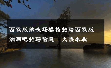 西双版纳夜场模特招聘西双版纳酒吧招聘信息—火热来袭