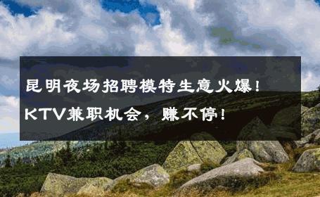 昆明夜场招聘模特生意火爆！KTV兼职机会，赚不停！