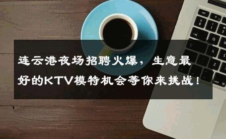 连云港夜场招聘火爆，生意最好的KTV模特机会等你来挑战！