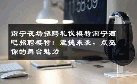 南宁夜场招聘礼仪模特南宁酒吧招聘模特：震撼来袭，点亮你的舞台魅力