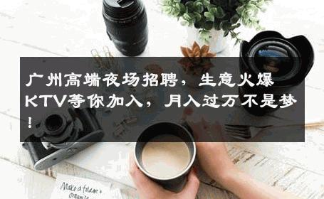 广州高端夜场招聘，生意火爆KTV等你加入，月入过万不是梦！