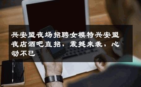 兴安盟夜场招聘女模特兴安盟夜店酒吧直招，震撼来袭，心动不已
