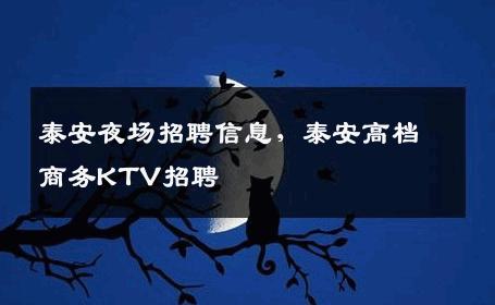泰安夜场招聘信息，泰安高档商务KTV招聘