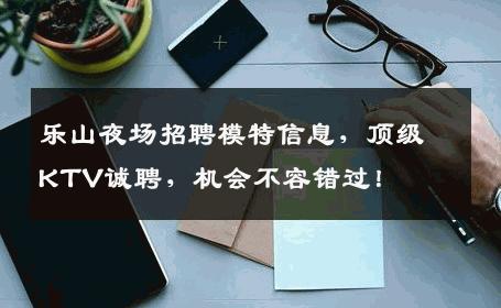 乐山夜场招聘模特信息，顶级KTV诚聘，机会不容错过！