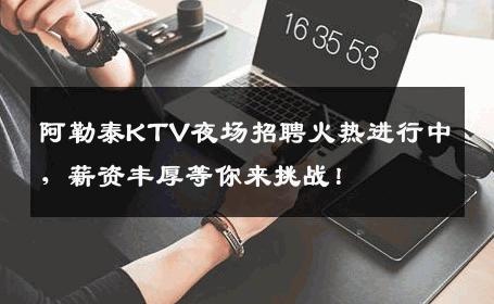 阿勒泰KTV夜场招聘火热进行中，薪资丰厚等你来挑战！