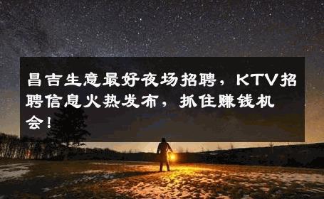 昌吉生意最好夜场招聘，KTV招聘信息火热发布，抓住赚钱机会！