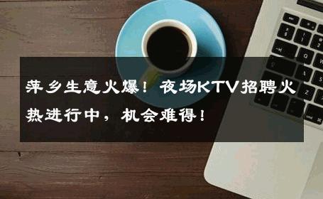萍乡生意火爆！夜场KTV招聘火热进行中，机会难得！
