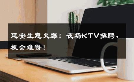 延安生意火爆！夜场KTV招聘，机会难得！