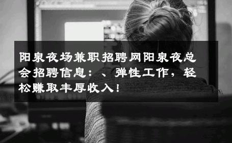 阳泉夜场兼职招聘网阳泉夜总会招聘信息：、弹性工作，轻松赚取丰厚收入！