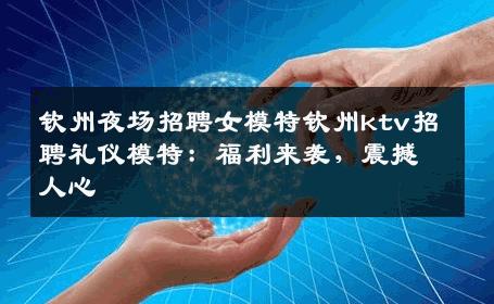 钦州夜场招聘女模特钦州ktv招聘礼仪模特：福利来袭，震撼人心