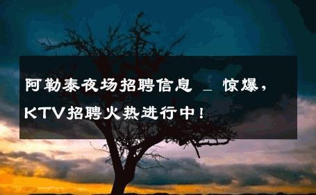 阿勒泰夜场招聘信息 _ 惊爆，KTV招聘火热进行中！