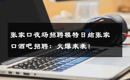 张家口夜场招聘模特日结张家口酒吧招聘：火爆来袭！