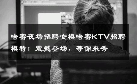 哈密夜场招聘女模哈密KTV招聘模特：震撼登场，等你来秀