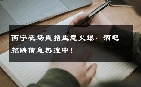 西宁夜场直招生意火爆，酒吧招聘信息热搜中！