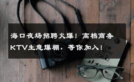 海口夜场招聘火爆！高档商务KTV生意爆棚，等你加入！