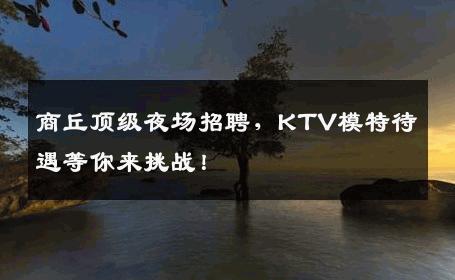 商丘顶级夜场招聘，KTV模特待遇等你来挑战！