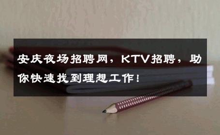 安庆夜场招聘网，KTV招聘，助你快速找到理想工作！