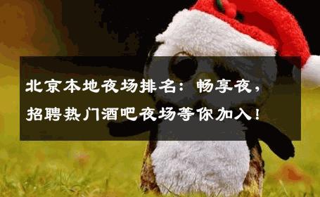 北京本地夜场排名：畅享夜，招聘热门酒吧夜场等你加入！