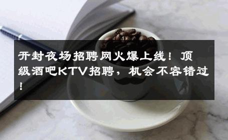 开封夜场招聘网火爆上线！顶级酒吧KTV招聘，机会不容错过！
