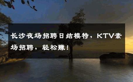 长沙夜场招聘日结模特，KTV素场招聘，轻松赚！