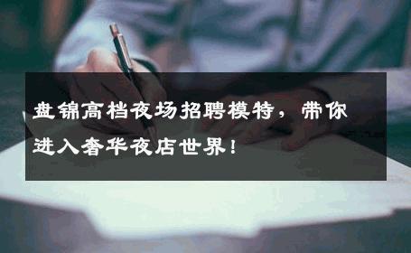 盘锦高档夜场招聘模特，带你进入奢华夜店世界！