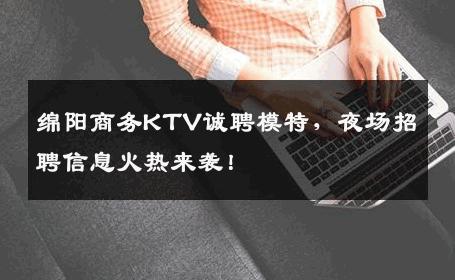 绵阳商务KTV诚聘模特，夜场招聘信息火热来袭！