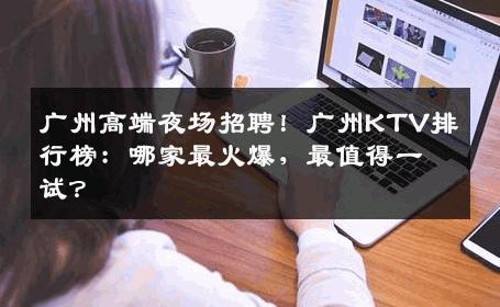 广州高端夜场招聘！广州KTV排行榜：哪家最火爆，最值得一试？