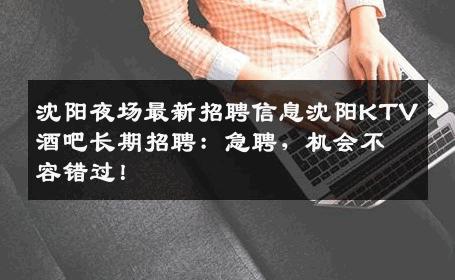 沈阳夜场最新招聘信息沈阳KTV酒吧长期招聘：急聘，机会不容错过！