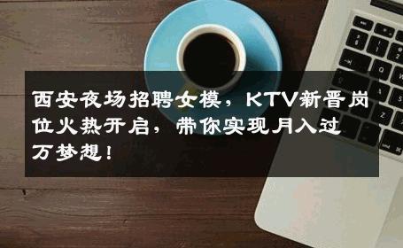 西安夜场招聘女模，KTV新晋岗位火热开启，带你实现月入过万梦想！