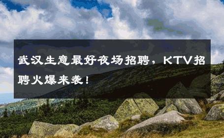 武汉生意最好夜场招聘，KTV招聘火爆来袭！
