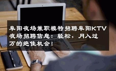 阜阳夜场兼职模特招聘阜阳KTV夜场招聘信息：轻松，月入过万的绝佳机会！