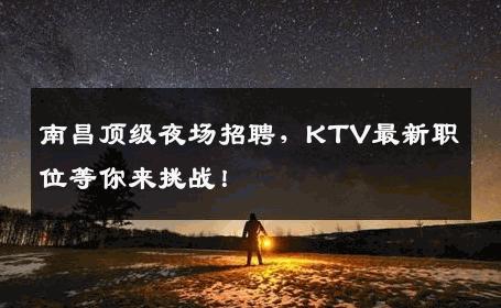 南昌顶级夜场招聘，KTV最新职位等你来挑战！