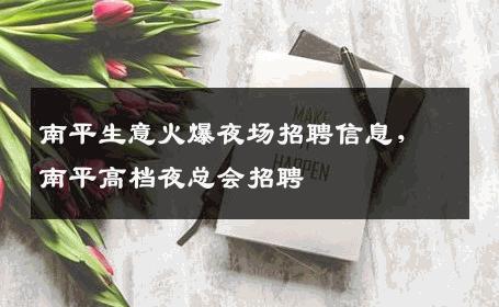 南平生意火爆夜场招聘信息，南平高档夜总会招聘