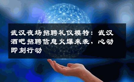 武汉夜场招聘礼仪模特：武汉酒吧招聘信息火爆来袭，心动即刻行动