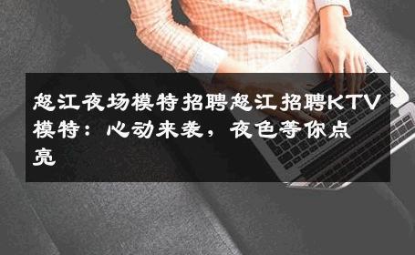 怒江夜场模特招聘怒江招聘KTV模特：心动来袭，夜色等你点亮