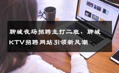 聊城夜场招聘主打二班，聊城KTV招聘网站引领新风潮