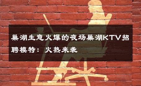 巢湖生意火爆的夜场巢湖KTV招聘模特：火热来袭