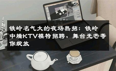 铁岭名气大的夜场热招：铁岭中端KTV模特招聘，舞台光芒等你绽放
