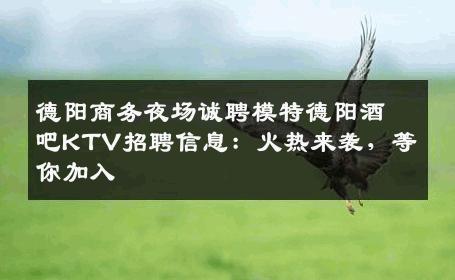 德阳商务夜场诚聘模特德阳酒吧KTV招聘信息：火热来袭，等你加入