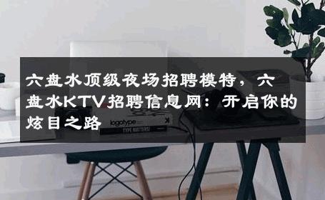 六盘水顶级夜场招聘模特，六盘水KTV招聘信息网：开启你的炫目之路