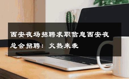 西安夜场招聘求职信息西安夜总会招聘：火热来袭