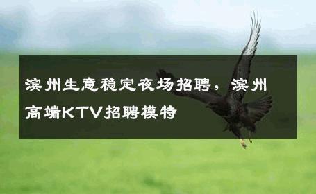 滨州生意稳定夜场招聘，滨州高端KTV招聘模特