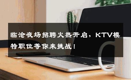 临沧夜场招聘火热开启，KTV模特职位等你来挑战！