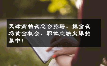 天津高档夜总会招聘，掘金夜场黄金机会，职位空缺火爆招募中！