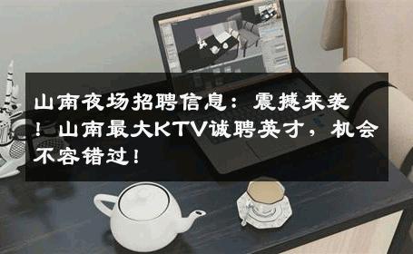 山南夜场招聘信息：震撼来袭！山南最大KTV诚聘英才，机会不容错过！